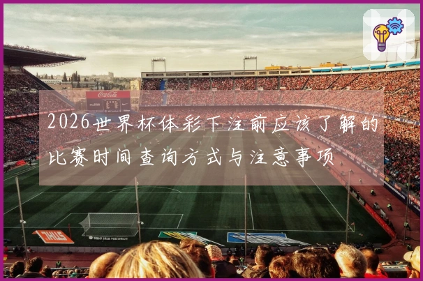 2026世界杯体彩下注前应该了解的比赛时间查询方式与注意事项