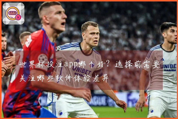 世界杯投注app哪个好？选择前需要关注哪些软件体验差异