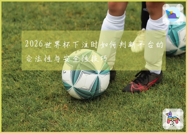 2026世界杯下注时如何判断平台的合法性与安全性技巧