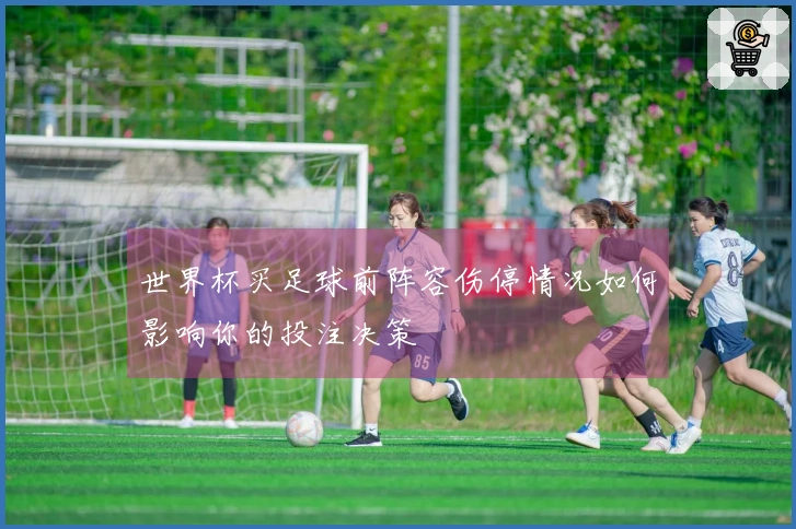 世界杯买足球前阵容伤停情况如何影响你的投注决策