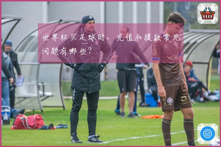 世界杯买足球时，充值和提款常见问题有哪些？