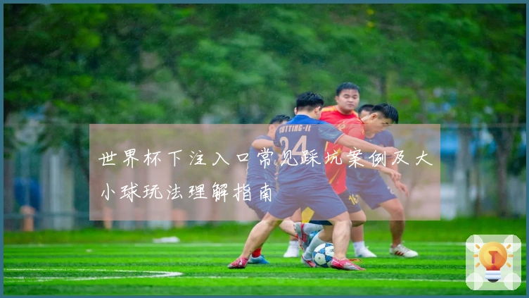 世界杯下注入口常见踩坑案例及大小球玩法理解指南