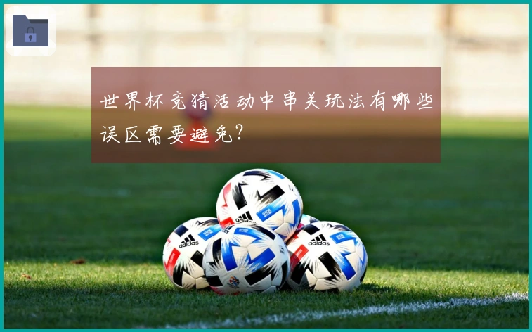 世界杯竞猜活动中串关玩法有哪些误区需要避免？