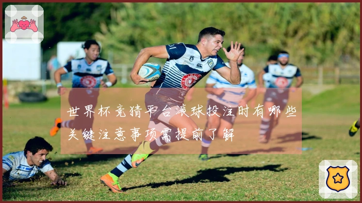 世界杯竞猜平台滚球投注时有哪些关键注意事项需提前了解
