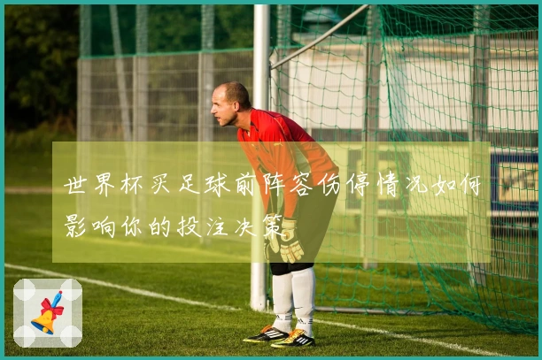 世界杯买足球前阵容伤停情况如何影响你的投注决策