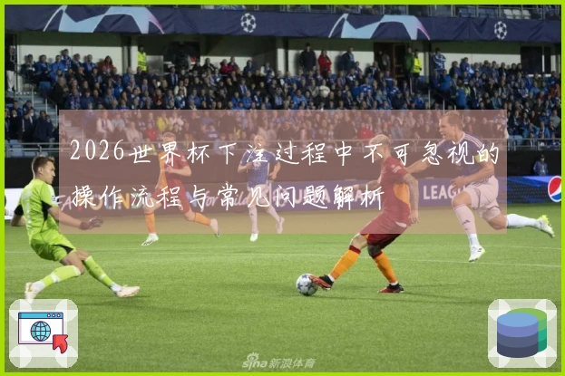 2026世界杯下注过程中不可忽视的操作流程与常见问题解析