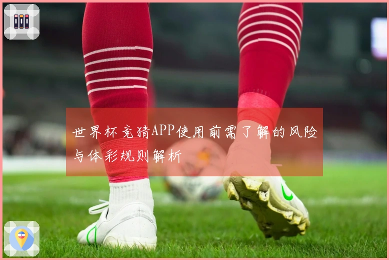 世界杯竞猜APP使用前需了解的风险与体彩规则解析
