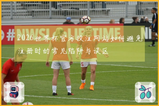 2026世界杯官方投注网站如何避免注册时的常见陷阱与误区