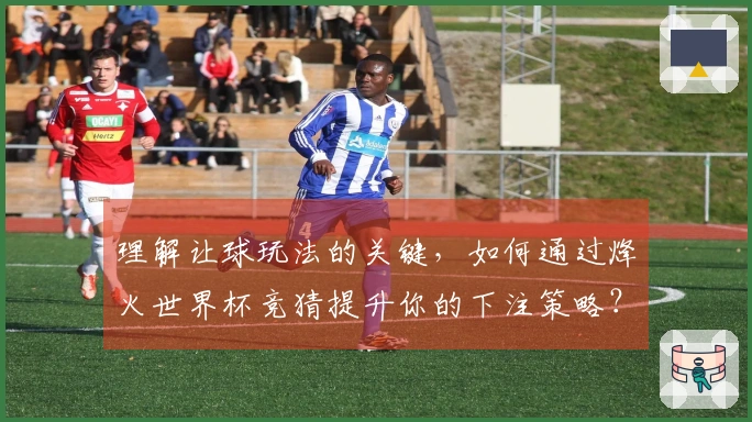 理解让球玩法的关键，如何通过烽火世界杯竞猜提升你的下注策略？