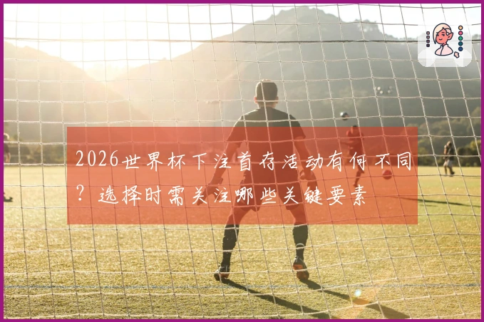 2026世界杯下注首存活动有何不同？选择时需关注哪些关键要素