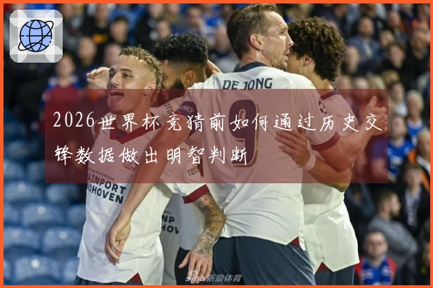 2026世界杯竞猜前如何通过历史交锋数据做出明智判断