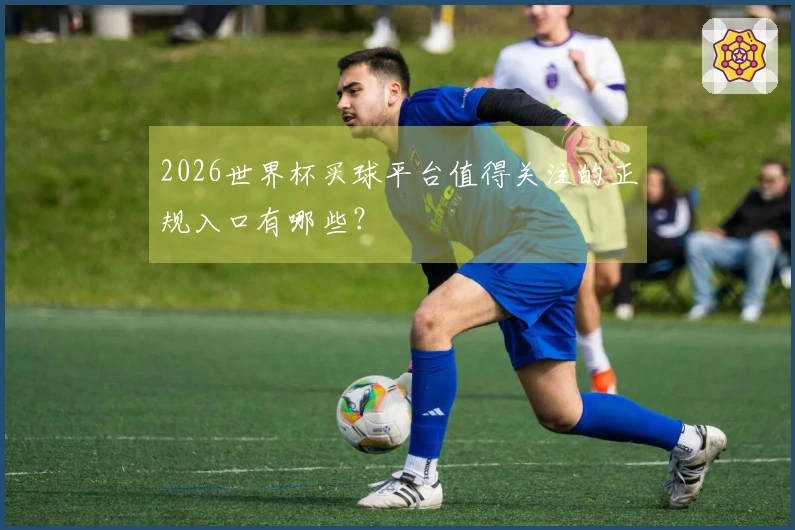 2026世界杯买球平台值得关注的正规入口有哪些？