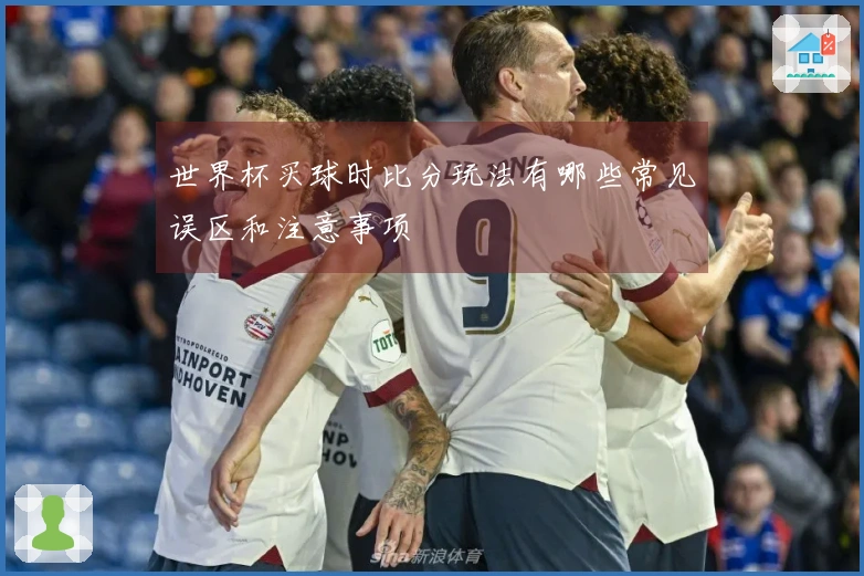 世界杯买球时比分玩法有哪些常见误区和注意事项