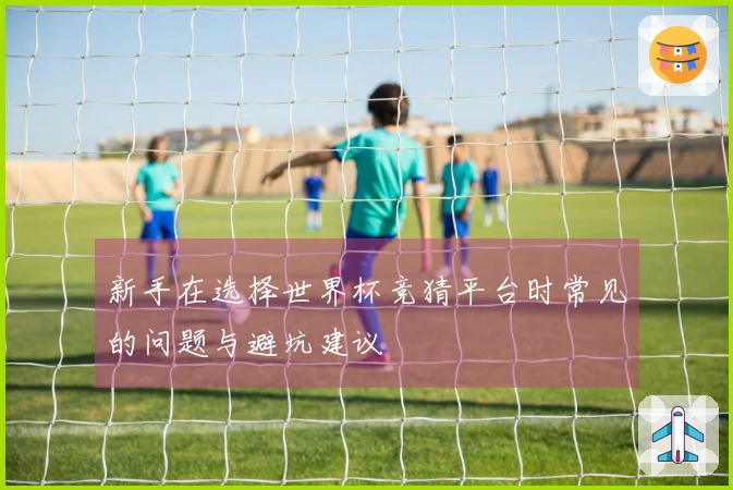 新手在选择世界杯竞猜平台时常见的问题与避坑建议