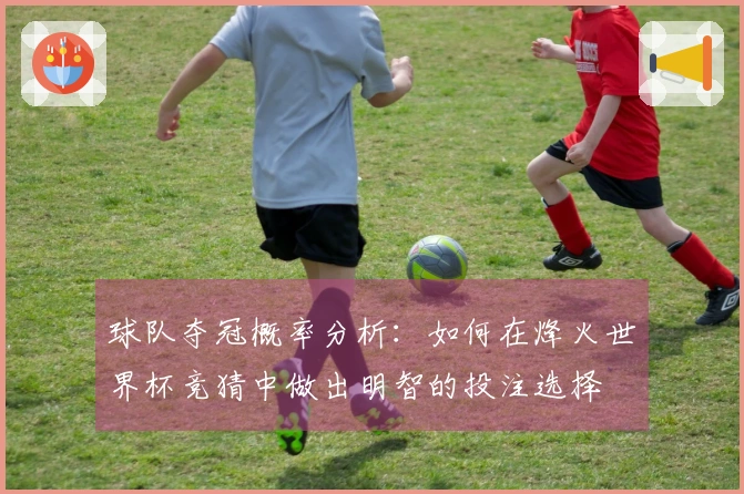 球队夺冠概率分析：如何在烽火世界杯竞猜中做出明智的投注选择