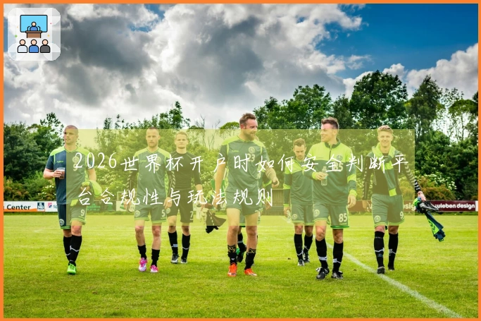 2026世界杯开户时如何安全判断平台合规性与玩法规则