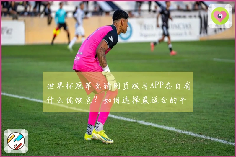 世界杯冠军竞猜网页版与APP各自有什么优缺点？如何选择最适合的平台？