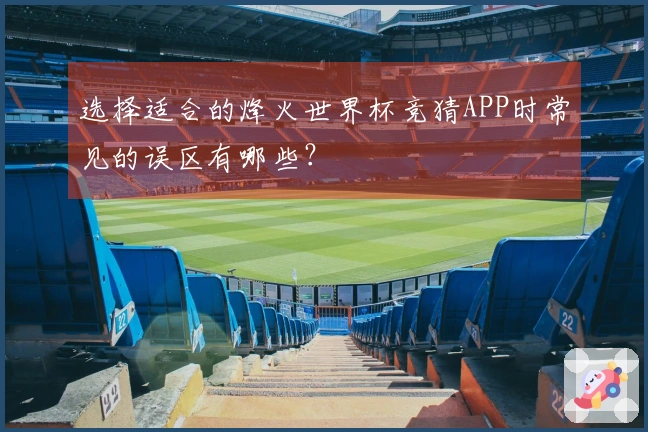 选择适合的烽火世界杯竞猜APP时常见的误区有哪些？