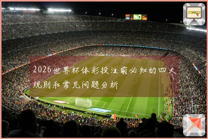 2026世界杯体彩投注前必知的四大规则和常见问题分析