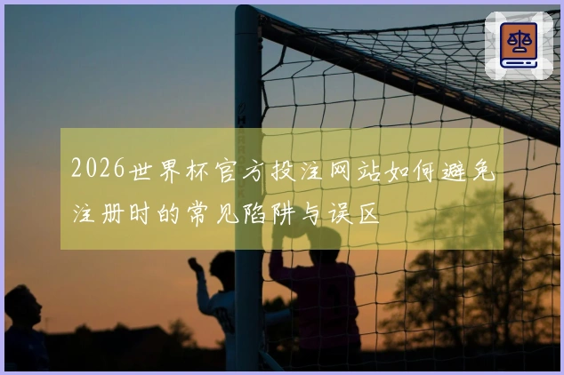 2026世界杯官方投注网站如何避免注册时的常见陷阱与误区
