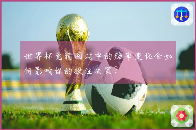 世界杯竞猜网站中的赔率变化会如何影响你的投注决策？