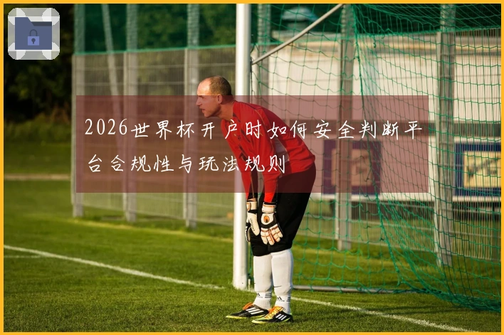 2026世界杯开户时如何安全判断平台合规性与玩法规则