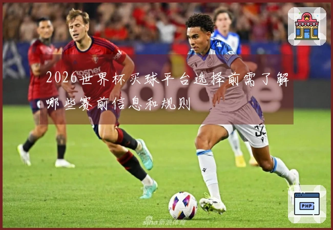 2026世界杯买球平台选择前需了解哪些赛前信息和规则