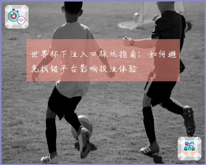 世界杯下注入口踩坑指南：如何避免找错平台影响投注体验