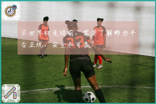 买世界杯竞猜前，需要了解哪些平台正规、安全和可靠？