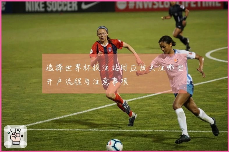 选择世界杯投注站时应该关注哪些开户流程与注意事项