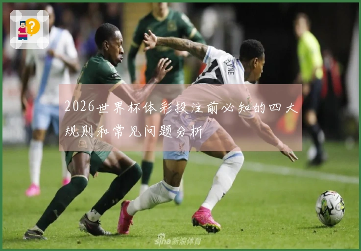 2026世界杯体彩投注前必知的四大规则和常见问题分析