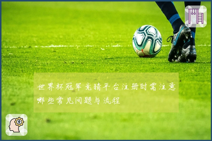 世界杯冠军竞猜平台注册时需注意哪些常见问题与流程