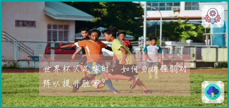 世界杯买足球时，如何分析强弱对阵以提升胜率？