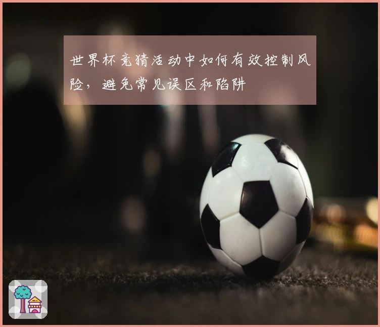世界杯竞猜活动中如何有效控制风险，避免常见误区和陷阱