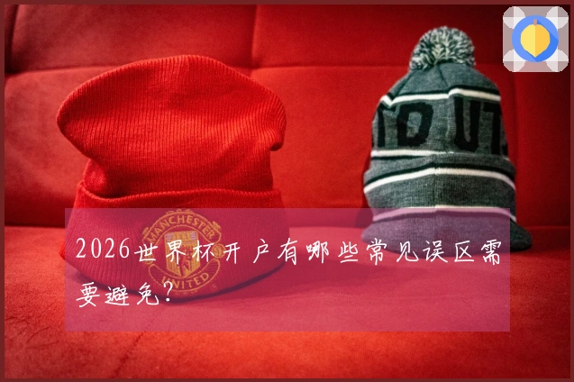 2026世界杯开户有哪些常见误区需要避免？