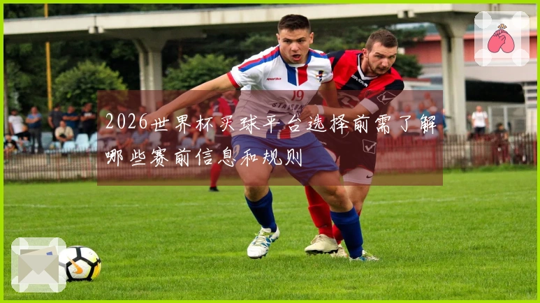 2026世界杯买球平台选择前需了解哪些赛前信息和规则