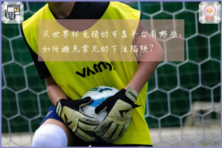 买世界杯竞猜的可靠平台有哪些,如何避免常见的下注陷阱?