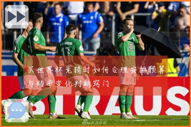买世界杯竞猜时如何合理安排预算与赔率变化判断窍门