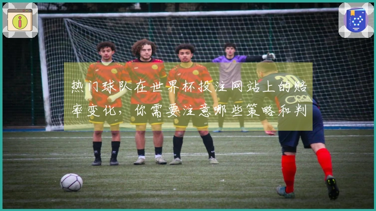 热门球队在世界杯投注网站上的赔率变化，你需要注意哪些策略和判断？