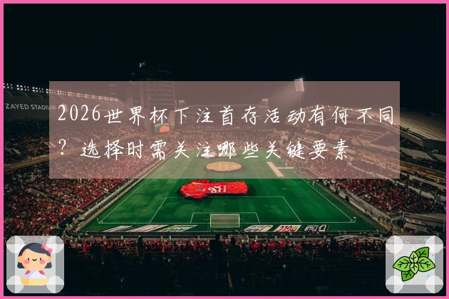 2026世界杯下注首存活动有何不同？选择时需关注哪些关键要素