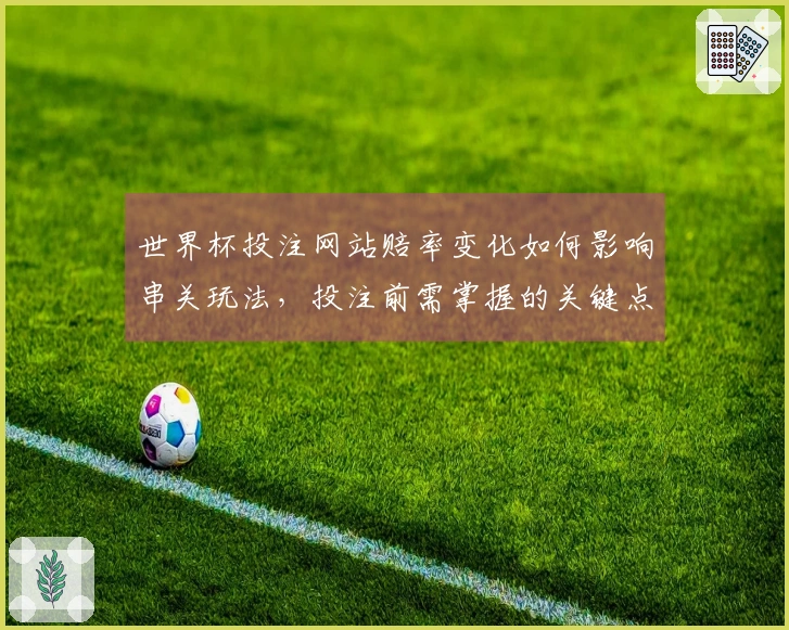 世界杯投注网站赔率变化如何影响串关玩法，投注前需掌握的关键点是什么