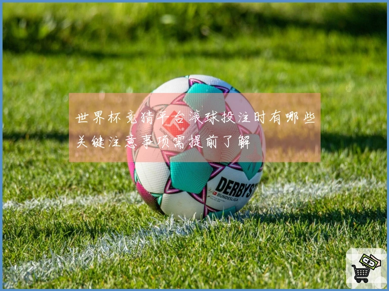 世界杯竞猜平台滚球投注时有哪些关键注意事项需提前了解