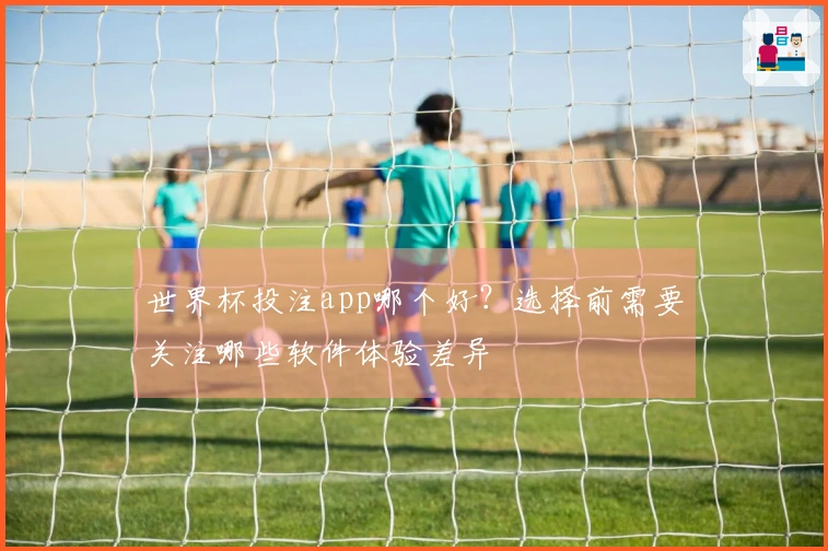 世界杯投注app哪个好？选择前需要关注哪些软件体验差异