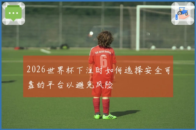 2026世界杯下注时如何选择安全可靠的平台以避免风险