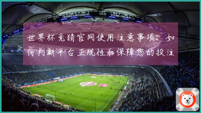 世界杯竞猜官网使用注意事项：如何判断平台正规性和保障您的投注安全