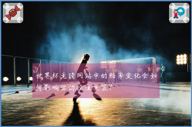 世界杯竞猜网站中的赔率变化会如何影响你的投注决策？