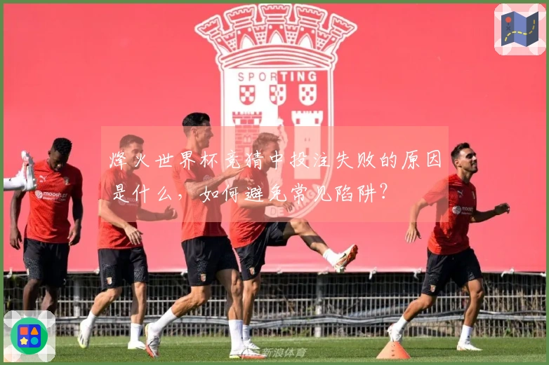 烽火世界杯竞猜中投注失败的原因是什么，如何避免常见陷阱？