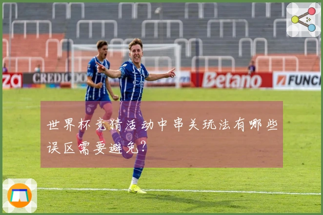 世界杯竞猜活动中串关玩法有哪些误区需要避免？